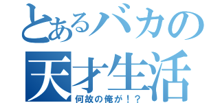 とあるバカの天才生活（何故の俺が！？）