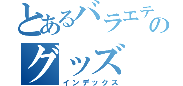 とあるバラエティのグッズ（インデックス）