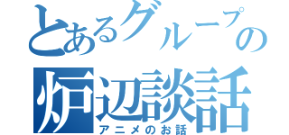 とあるグループの炉辺談話（アニメのお話）