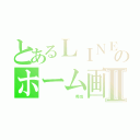 とあるＬＩＮＥのホーム画面Ⅱ（         莞成）