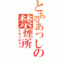 とあるあつしの禁煙所（たばこはダメ）