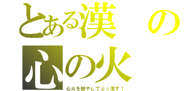 とある漢の心の火（心火を燃やしてぶっ潰す！）