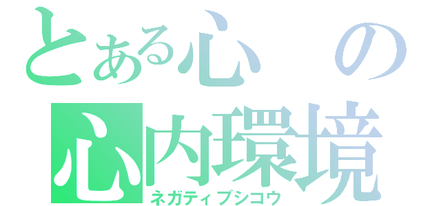 とある心の心内環境（ネガティブシコウ）