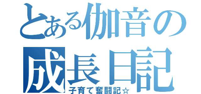 とある伽音の成長日記（子育て奮闘記☆）