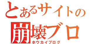 とあるサイトの崩壊ブログ（ホウカイブログ）