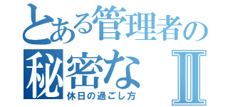 とある管理者の秘密なⅡ（休日の過ごし方）