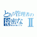 とある管理者の秘密なⅡ（休日の過ごし方）