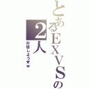 とあるＥＸＶＳの２人（対話しようぜｗ）