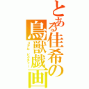 とある佳希の鳥獣戯画（リアル ピクチャー）