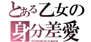 とある乙女の身分差愛（Ｐｈｉｌａｎｔｈｒｏｐｉｓｍ ｆｕｌｌ ｏｆ ｈｙｐｏｃｒｉｓｙ）