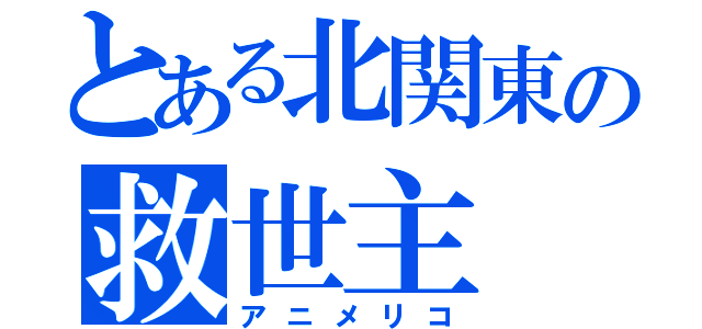 とある北関東の救世主（アニメリコ）