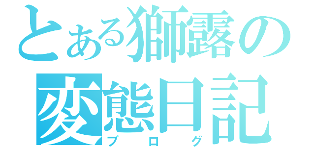 とある獅露の変態日記（ブログ）