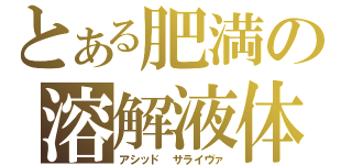 とある肥満の溶解液体（アシッド サライヴァ）