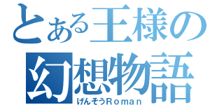 とある王様の幻想物語（げんそうＲｏｍａｎ）