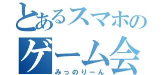 とあるスマホのゲーム会（みっのりーん）