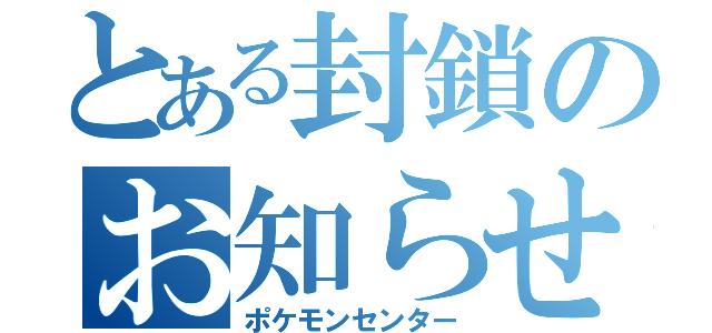 とある封鎖のお知らせ（ポケモンセンター）