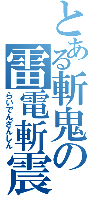 とある斬鬼の雷電斬震（らいでんざんしん）