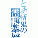 とある斬鬼の雷電斬震（らいでんざんしん）