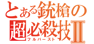 とある銃槍の超必殺技Ⅱ（フルバースト）