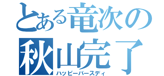 とある竜次の秋山完了（ハッピーバースディ）