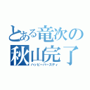 とある竜次の秋山完了（ハッピーバースディ）