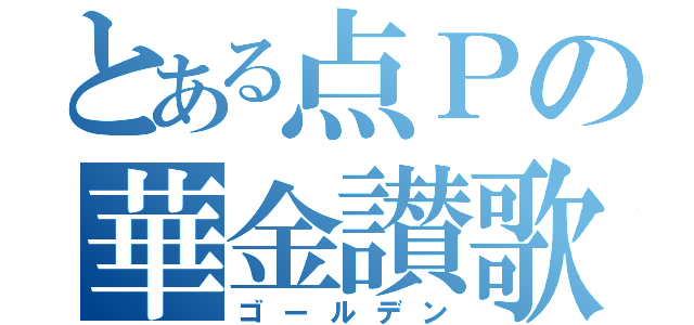 とある点Ｐの華金讃歌（ゴールデン）