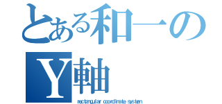 とある和一のＹ軸（ｒｅｃｔａｎｇｕｌａｒ ｃｏｏｒｄｉｎａｔｅ ｓｙｓｔｅｍ）