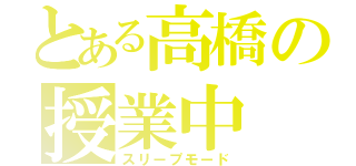 とある高橋の授業中（スリープモード）