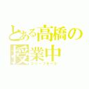 とある高橋の授業中（スリープモード）