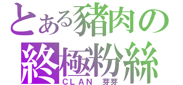 とある豬肉の終極粉絲（ＣＬＡＮ 芽芽）