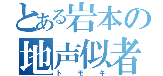 とある岩本の地声似者（トモキ）