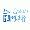 とある岩本の地声似者（トモキ）