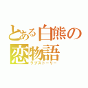 とある白熊の恋物語（ラブストーリー）