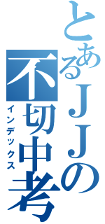 とあるＪＪの不切中考（インデックス）