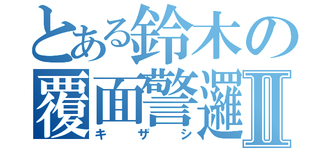 とある鈴木の覆面警邏Ⅱ（キザシ）