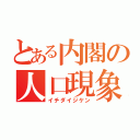 とある内閣の人口現象（イチダイジケン）