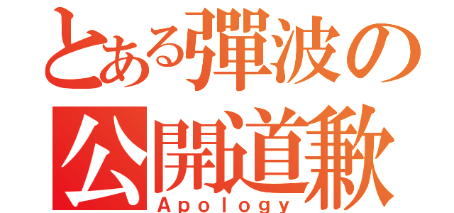 とある彈波の公開道歉（Ａｐｏｌｏｇｙ）