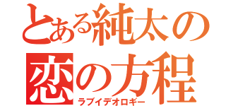 とある純太の恋の方程式（ラブイデオロギー）