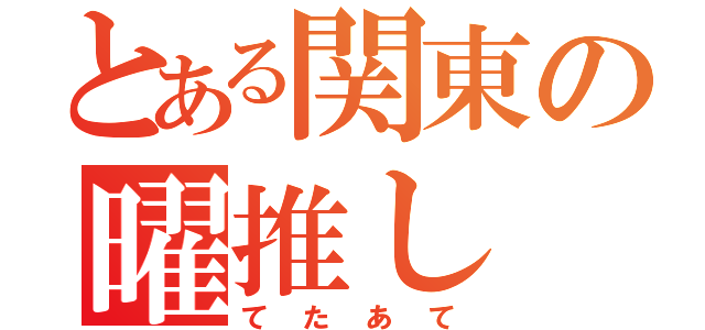 とある関東の曜推し（てたあて）