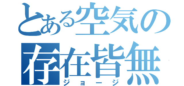 とある空気の存在皆無（ジョージ）