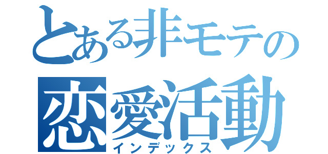 とある非モテの恋愛活動（インデックス）