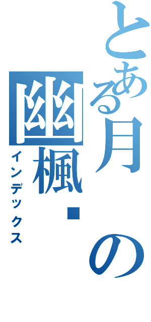 とある月の幽楓〞（インデックス）