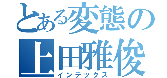 とある変態の上田雅俊（インデックス）