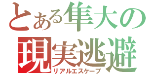 とある隼大の現実逃避（リアルエスケープ）