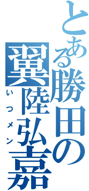 とある勝田の翼陸弘嘉（いつメン）