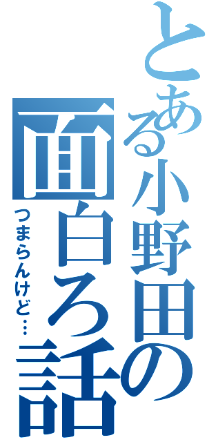 とある小野田の面白ろ話（つまらんけど…）