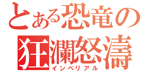 とある恐竜の狂瀾怒濤（インペリアル）