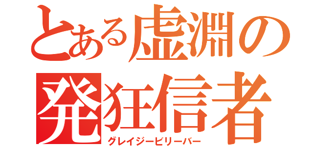 とある虚淵の発狂信者（グレイジービリーバー）