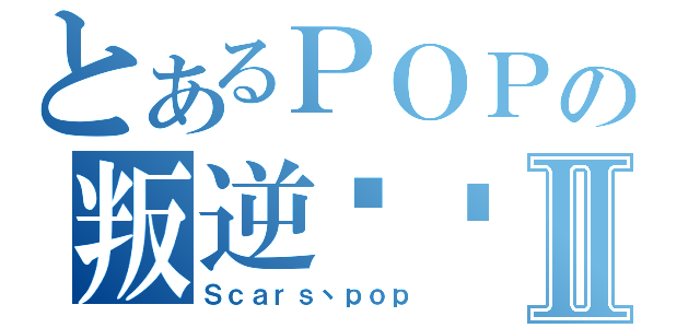 とあるＰＯＰの叛逆连队Ⅱ（Ｓｃａｒｓ丶ｐｏｐ）