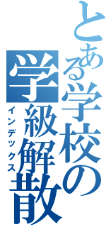 とある学校の学級解散（インデックス）